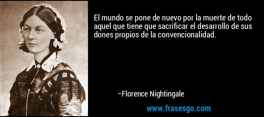 El mundo se pone de nuevo por la muerte de todo aquel que tiene que sacrificar el desarrollo de sus dones propios de la convencionalidad. – Florence Nightingale