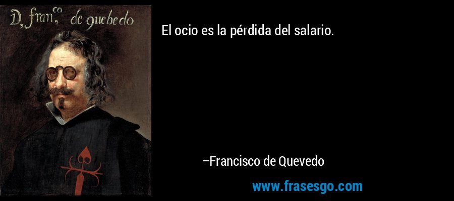 El ocio es la pérdida del salario. – Francisco de Quevedo