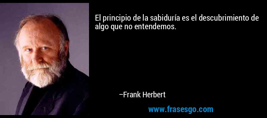 El principio de la sabiduría es el descubrimiento de algo que no entendemos. – Frank Herbert