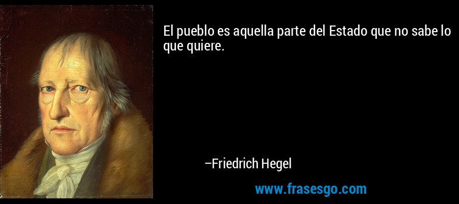 El pueblo es aquella parte del Estado que no sabe lo que quiere. – Friedrich Hegel
