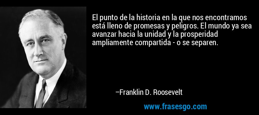 El punto de la historia en la que nos encontramos está lleno de promesas y peligros. El mundo ya sea avanzar hacia la unidad y la prosperidad ampliamente compartida - o se separen. – Franklin D. Roosevelt