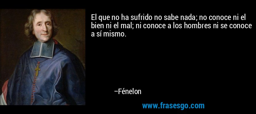 El que no ha sufrido no sabe nada; no conoce ni el bien ni el mal; ni conoce a los hombres ni se conoce a sí mismo. – Fénelon