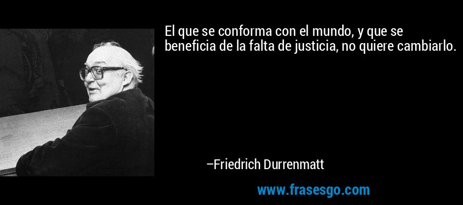 El que se conforma con el mundo, y que se beneficia de la falta de justicia, no quiere cambiarlo. – Friedrich Durrenmatt