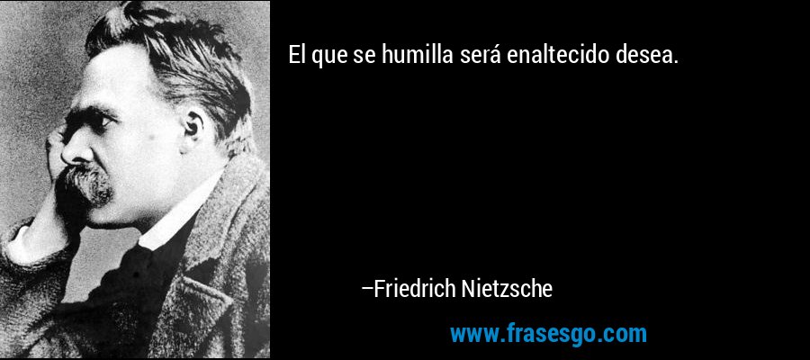 El que se humilla será enaltecido desea. – Friedrich Nietzsche