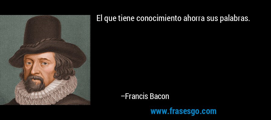 El que tiene conocimiento ahorra sus palabras. – Francis Bacon