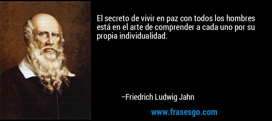 El secreto de vivir en paz con todos los hombres está en el arte de comprender a cada uno por su propia individualidad. – Friedrich Ludwig Jahn