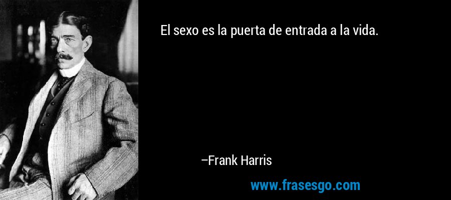 El sexo es la puerta de entrada a la vida. – Frank Harris