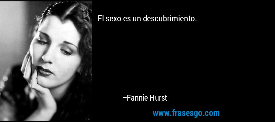 El sexo es un descubrimiento. – Fannie Hurst