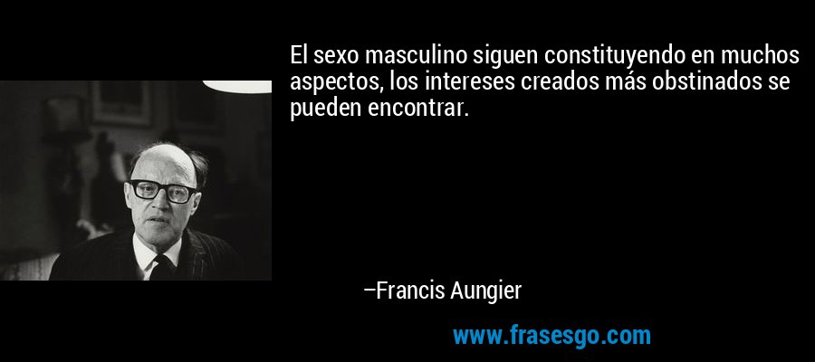El sexo masculino siguen constituyendo en muchos aspectos, los intereses creados más obstinados se pueden encontrar. – Francis Aungier