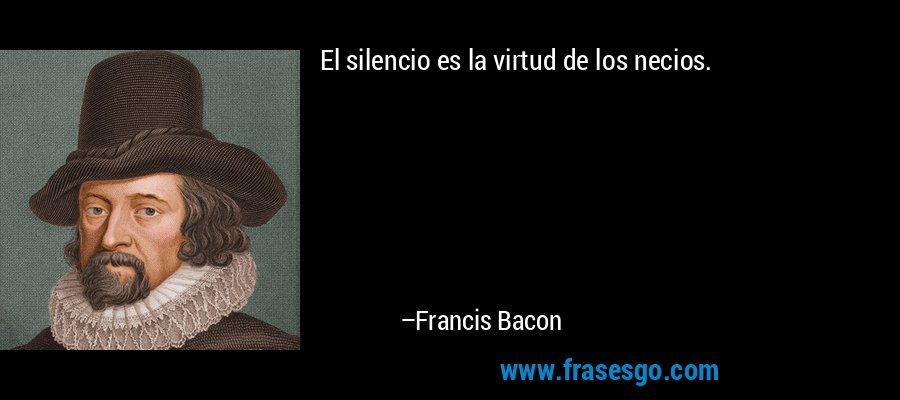 El silencio es la virtud de los necios. – Francis Bacon