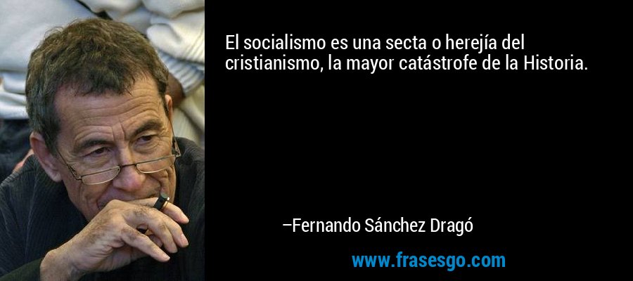 El socialismo es una secta o herejía del cristianismo, la mayor catástrofe de la Historia. – Fernando Sánchez Dragó
