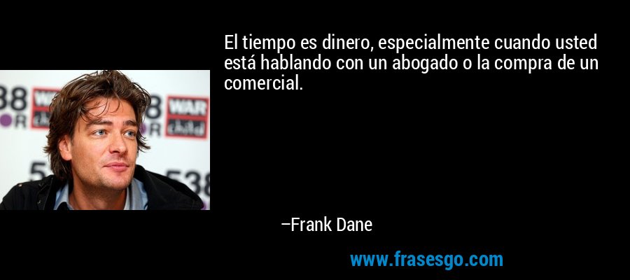 El tiempo es dinero, especialmente cuando usted está hablando con un abogado o la compra de un comercial. – Frank Dane