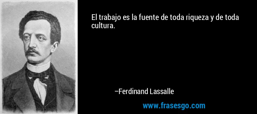 El trabajo es la fuente de toda riqueza y de toda cultura. – Ferdinand Lassalle