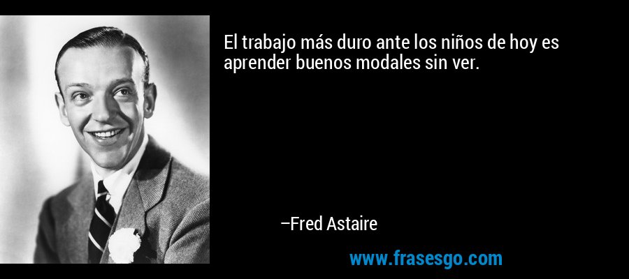 El trabajo más duro ante los niños de hoy es aprender buenos modales sin ver. – Fred Astaire