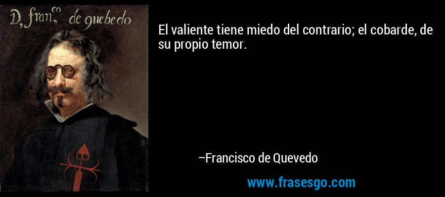 El valiente tiene miedo del contrario; el cobarde, de su propio temor. – Francisco de Quevedo