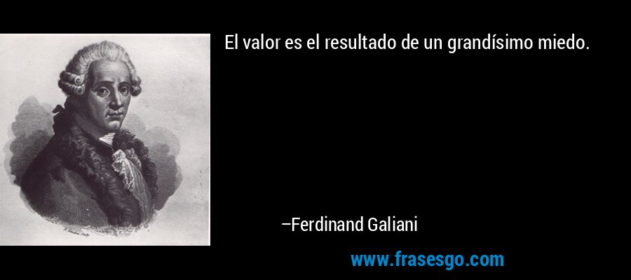 El valor es el resultado de un grandísimo miedo. – Ferdinand Galiani