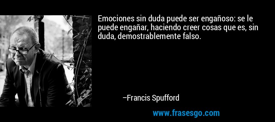 Emociones sin duda puede ser engañoso: se le puede engañar, haciendo creer cosas que es, sin duda, demostrablemente falso. – Francis Spufford
