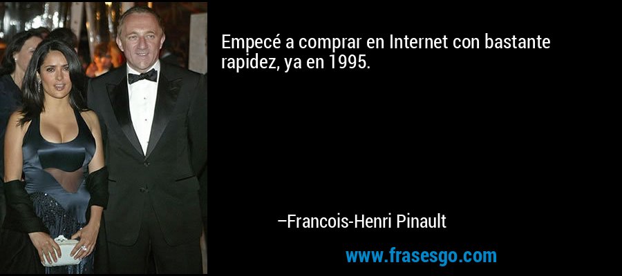 Empecé a comprar en Internet con bastante rapidez, ya en 1995. – Francois-Henri Pinault