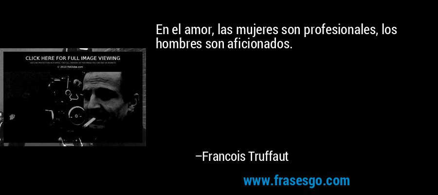 En el amor, las mujeres son profesionales, los hombres son aficionados. – Francois Truffaut
