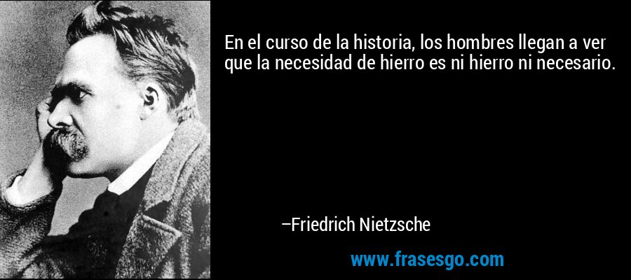 En el curso de la historia, los hombres llegan a ver que la necesidad de hierro es ni hierro ni necesario. – Friedrich Nietzsche