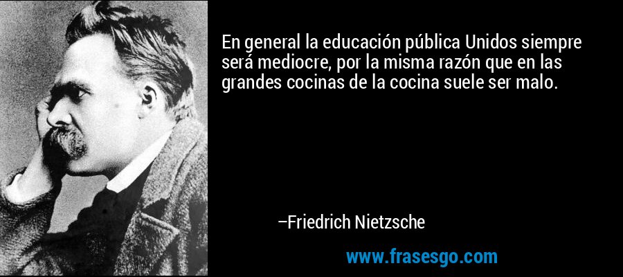 En general la educación pública Unidos siempre será mediocre, por la misma razón que en las grandes cocinas de la cocina suele ser malo. – Friedrich Nietzsche