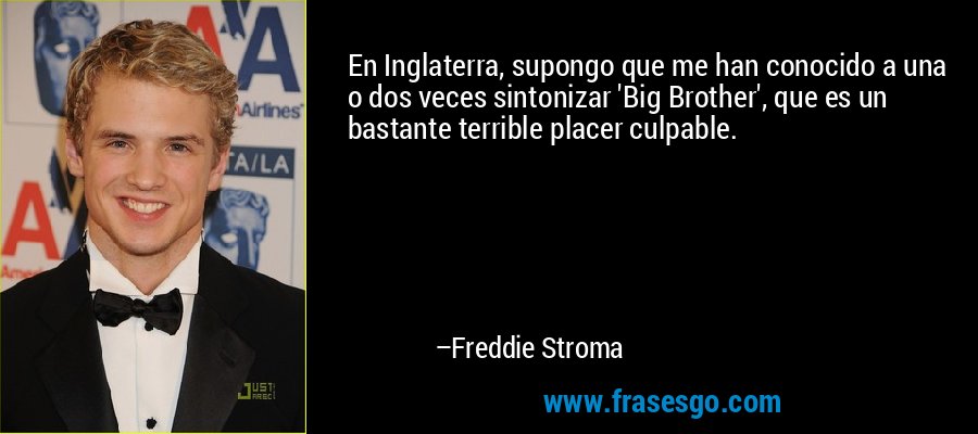 En Inglaterra, supongo que me han conocido a una o dos veces sintonizar 'Big Brother', que es un bastante terrible placer culpable. – Freddie Stroma