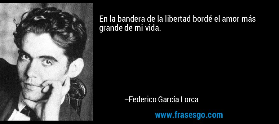En la bandera de la libertad bordé el amor más grande de mi vida. – Federico García Lorca