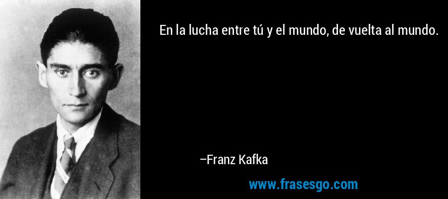 En la lucha entre tú y el mundo, de vuelta al mundo. – Franz Kafka