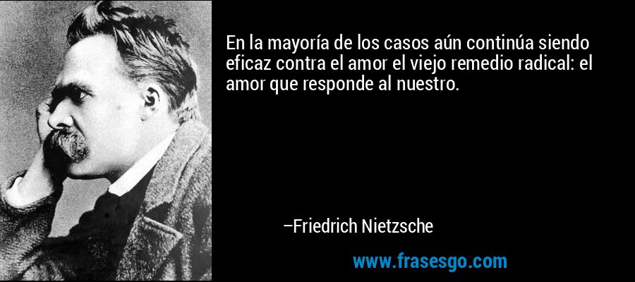En la mayoría de los casos aún continúa siendo eficaz contra el amor el viejo remedio radical: el amor que responde al nuestro. – Friedrich Nietzsche