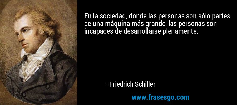 En la sociedad, donde las personas son sólo partes de una máquina más grande, las personas son incapaces de desarrollarse plenamente. – Friedrich Schiller