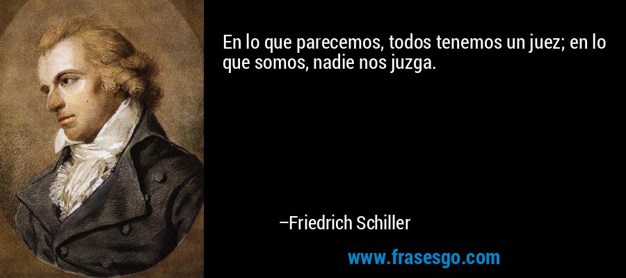 En lo que parecemos, todos tenemos un juez; en lo que somos, nadie nos juzga. – Friedrich Schiller