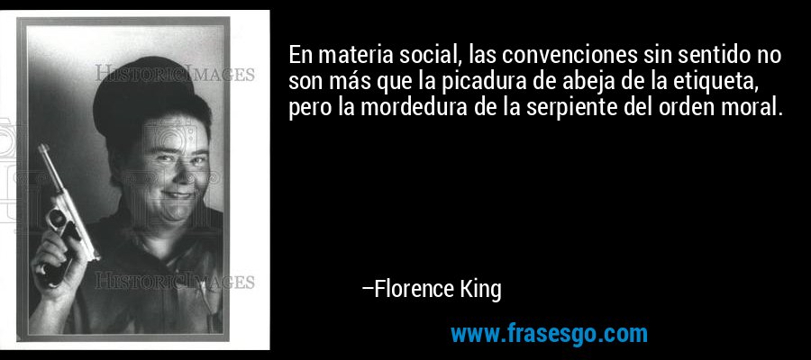En materia social, las convenciones sin sentido no son más que la picadura de abeja de la etiqueta, pero la mordedura de la serpiente del orden moral. – Florence King