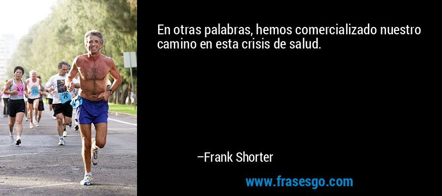 En otras palabras, hemos comercializado nuestro camino en esta crisis de salud. – Frank Shorter