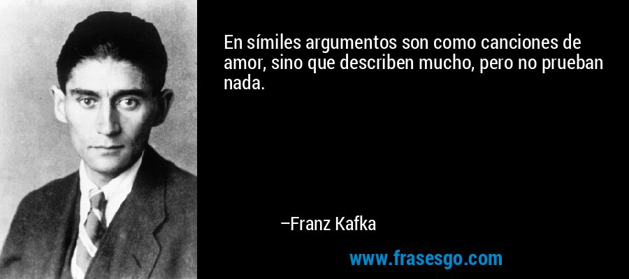 En símiles argumentos son como canciones de amor, sino que describen mucho, pero no prueban nada. – Franz Kafka