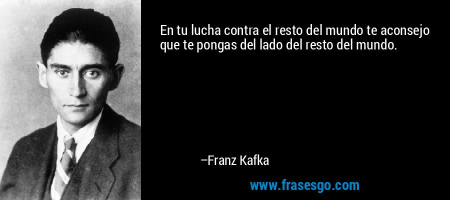 En tu lucha contra el resto del mundo te aconsejo que te pongas del lado del resto del mundo. – Franz Kafka