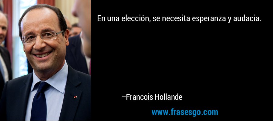 En una elección, se necesita esperanza y audacia. – Francois Hollande