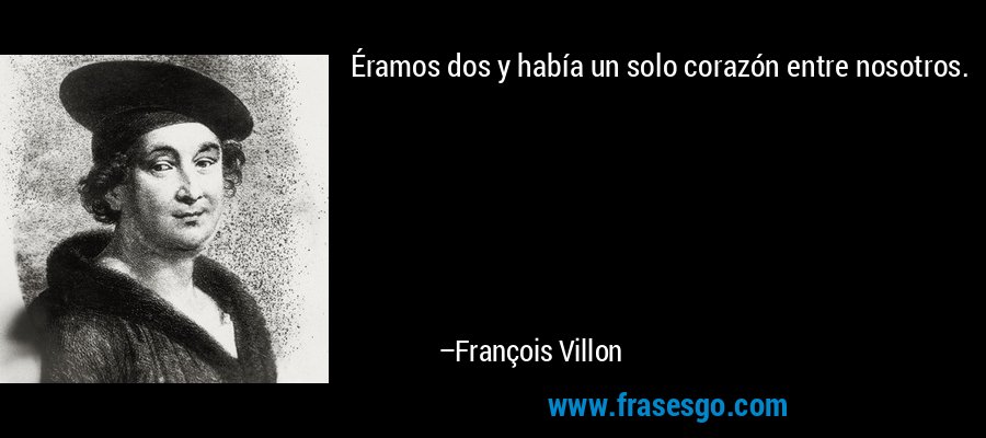Éramos dos y había un solo corazón entre nosotros. – François Villon