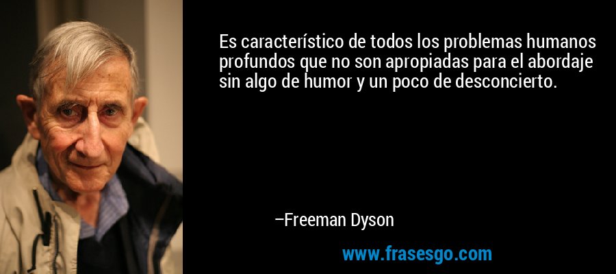 Es característico de todos los problemas humanos profundos que no son apropiadas para el abordaje sin algo de humor y un poco de desconcierto. – Freeman Dyson