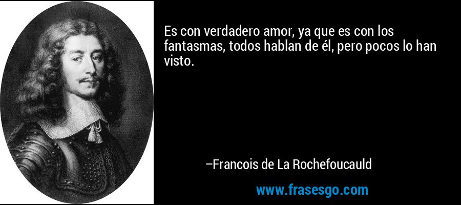 Es con verdadero amor, ya que es con los fantasmas, todos hablan de él, pero pocos lo han visto. – Francois de La Rochefoucauld