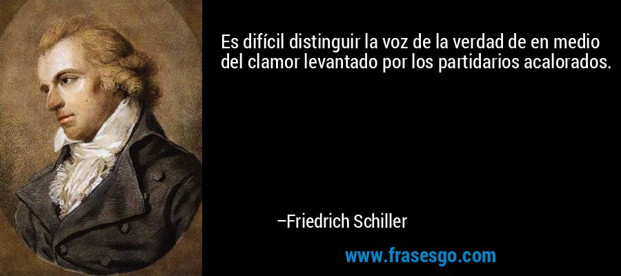 Es difícil distinguir la voz de la verdad de en medio del clamor levantado por los partidarios acalorados. – Friedrich Schiller