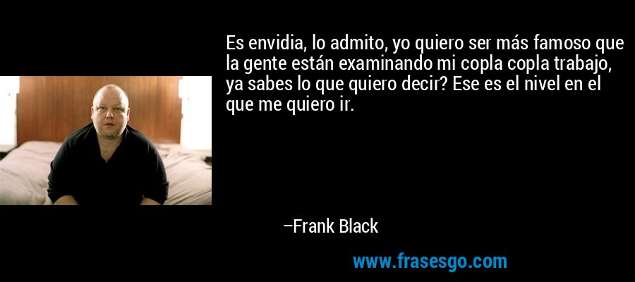 Es envidia, lo admito, yo quiero ser más famoso que la gente están examinando mi copla copla trabajo, ya sabes lo que quiero decir? Ese es el nivel en el que me quiero ir. – Frank Black