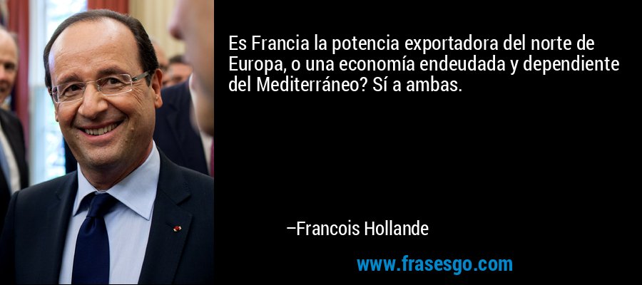 Es Francia la potencia exportadora del norte de Europa, o una economía endeudada y dependiente del Mediterráneo? Sí a ambas. – Francois Hollande