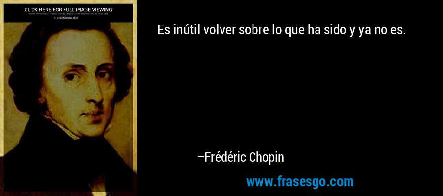 Es inútil volver sobre lo que ha sido y ya no es. – Frédéric Chopin