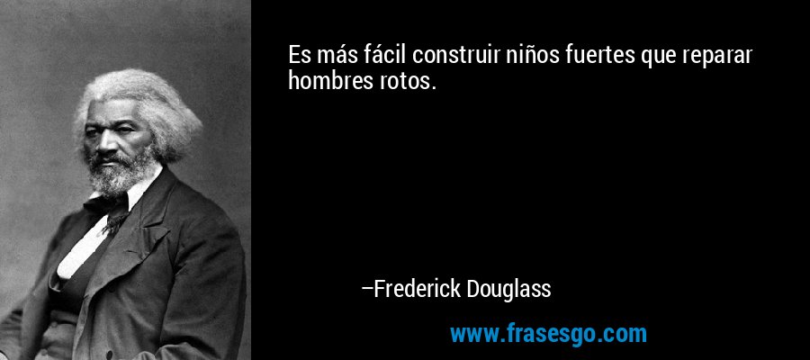 Es más fácil construir niños fuertes que reparar hombres rotos. – Frederick Douglass