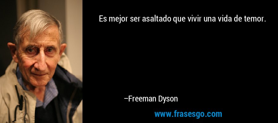 Es mejor ser asaltado que vivir una vida de temor. – Freeman Dyson