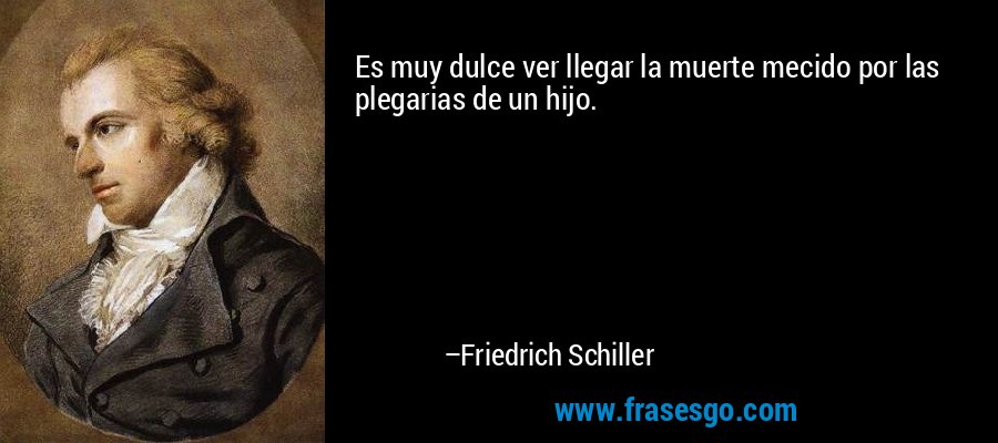 Es muy dulce ver llegar la muerte mecido por las plegarias de un hijo. – Friedrich Schiller