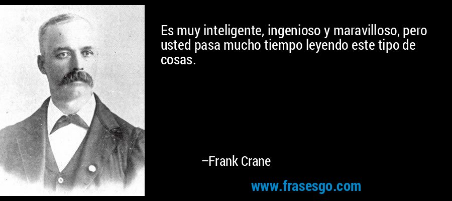 Es muy inteligente, ingenioso y maravilloso, pero usted pasa mucho tiempo leyendo este tipo de cosas. – Frank Crane