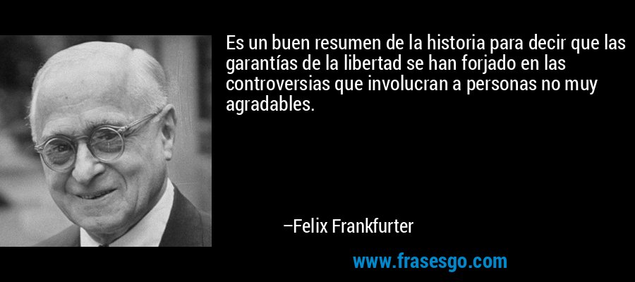 Es un buen resumen de la historia para decir que las garantías de la libertad se han forjado en las controversias que involucran a personas no muy agradables. – Felix Frankfurter