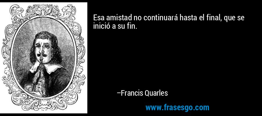Esa amistad no continuará hasta el final, que se inició a su fin. – Francis Quarles