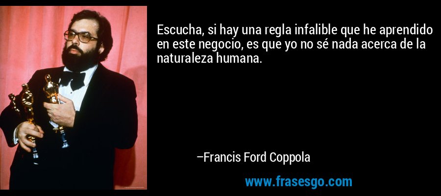 Escucha, si hay una regla infalible que he aprendido en este negocio, es que yo no sé nada acerca de la naturaleza humana. – Francis Ford Coppola